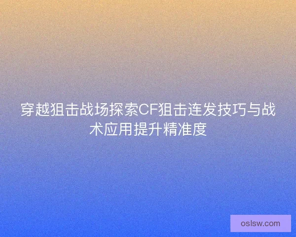 穿越狙击战场探索CF狙击连发技巧与战术应用提升精准度