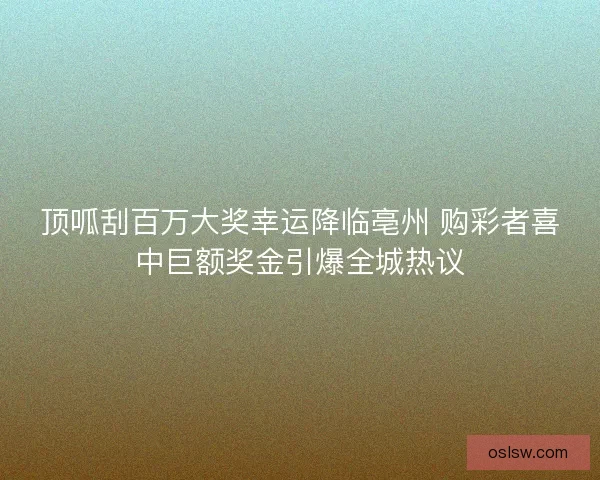顶呱刮百万大奖幸运降临亳州 购彩者喜中巨额奖金引爆全城热议