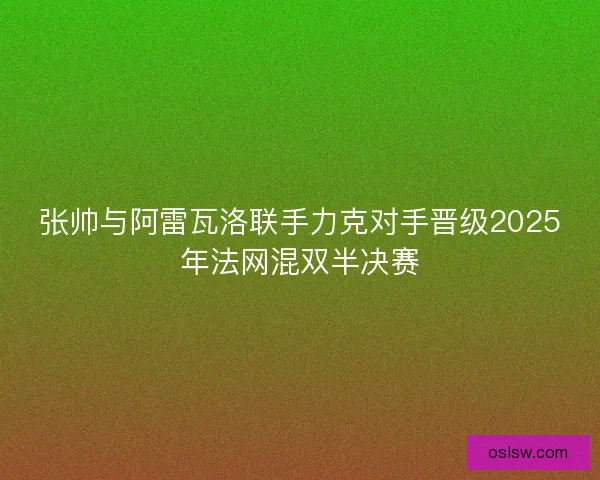 张帅与阿雷瓦洛联手力克对手晋级2025年法网混双半决赛