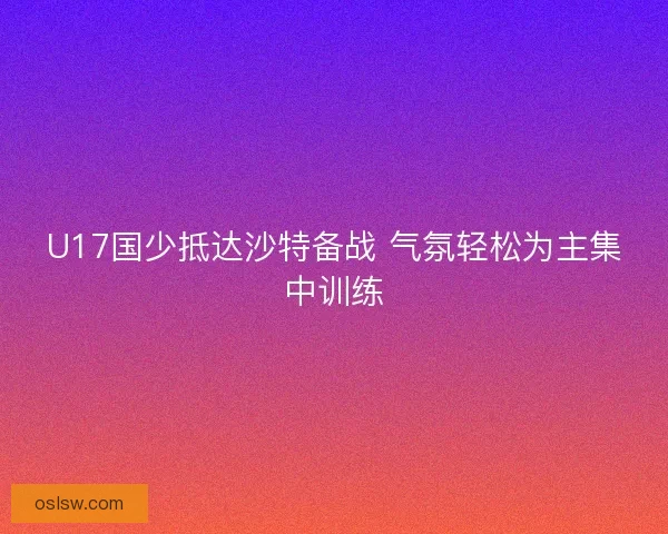 U17国少抵达沙特备战 气氛轻松为主集中训练