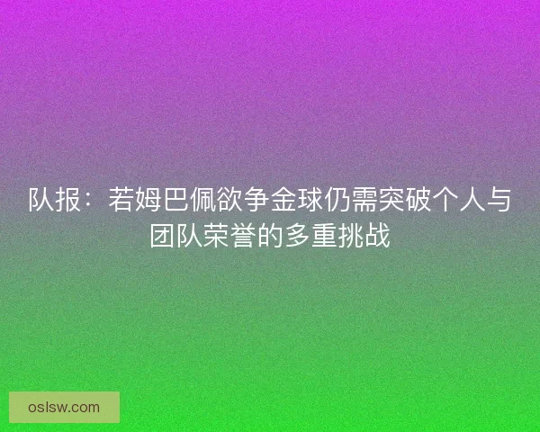 队报：若姆巴佩欲争金球仍需突破个人与团队荣誉的多重挑战