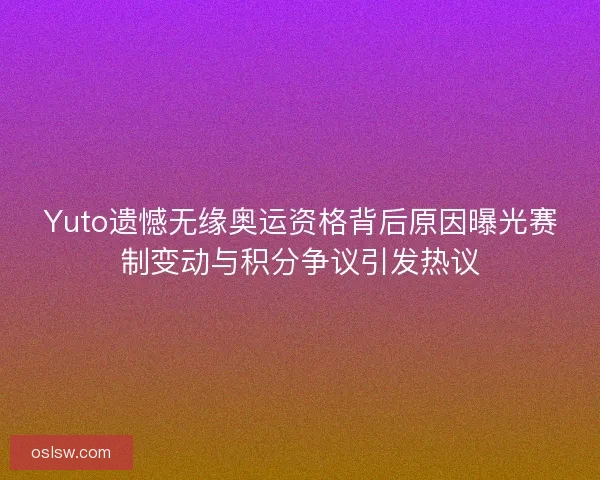 Yuto遗憾无缘奥运资格背后原因曝光赛制变动与积分争议引发热议
